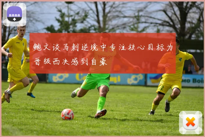 鲍文谈马刺逆境中专注核心目标为晋级西决感到自豪