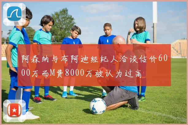 阿森纳与布阿迪经纪人洽谈估价6000万而M费8000万被认为过高