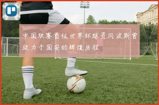 中国联赛首位世界杯球员冈波斯曾效力于国安的辉煌历程