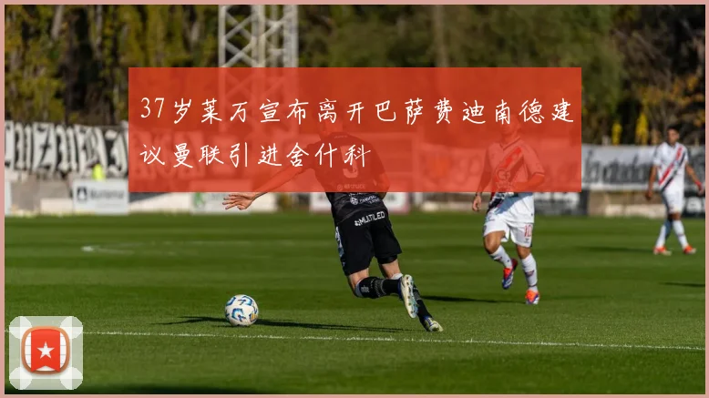 37岁莱万宣布离开巴萨费迪南德建议曼联引进舍什科