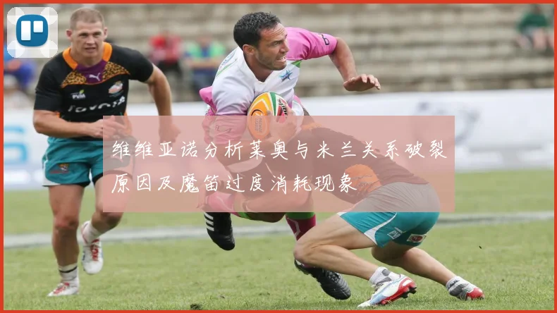 维维亚诺分析莱奥与米兰关系破裂原因及魔笛过度消耗现象
