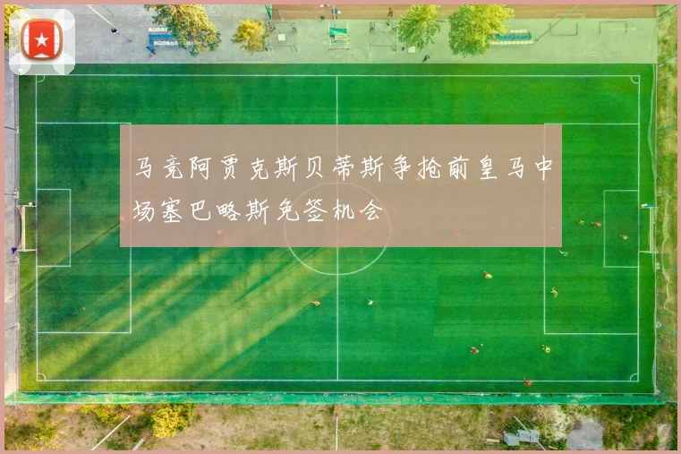 马竞阿贾克斯贝蒂斯争抢前皇马中场塞巴略斯免签机会