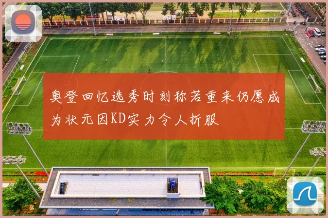 奥登回忆选秀时刻称若重来仍愿成为状元因KD实力令人折服