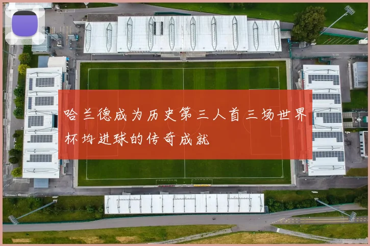 哈兰德成为历史第三人首三场世界杯均进球的传奇成就