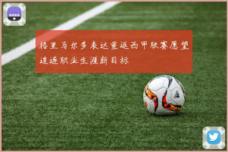 格里马尔多表达重返西甲联赛愿望追逐职业生涯新目标