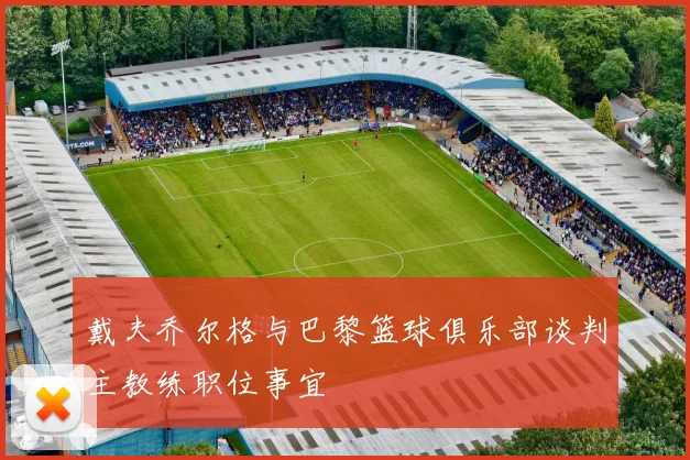 戴夫乔尔格与巴黎篮球俱乐部谈判主教练职位事宜