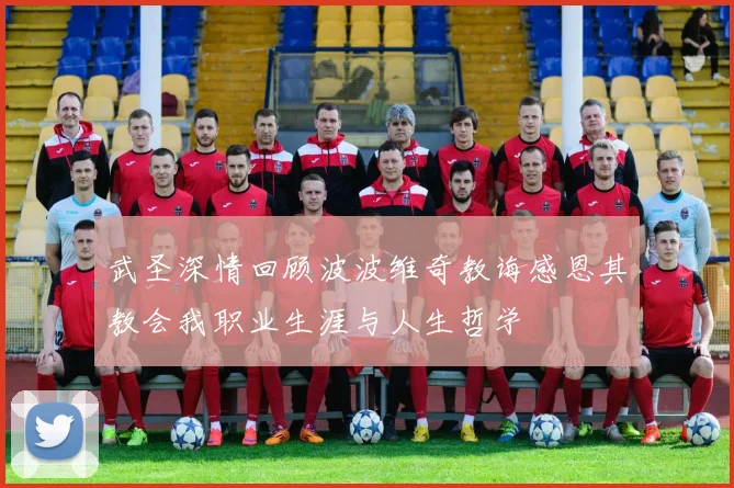 武圣深情回顾波波维奇教诲感恩其教会我职业生涯与人生哲学