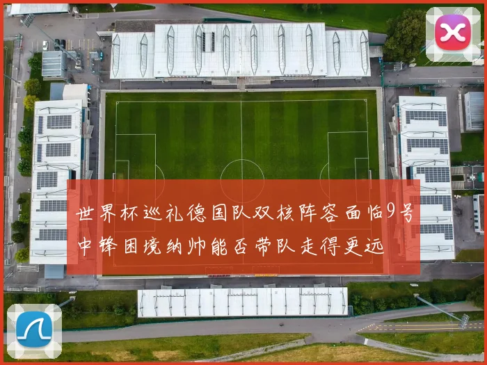 世界杯巡礼德国队双核阵容面临9号中锋困境纳帅能否带队走得更远