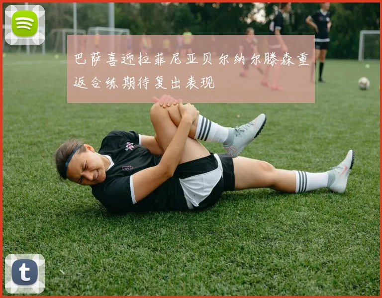 巴萨喜迎拉菲尼亚贝尔纳尔滕森重返合练期待复出表现