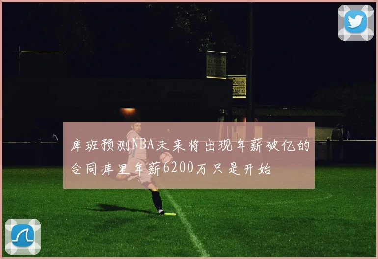 库班预测NBA未来将出现年薪破亿的合同库里年薪6200万只是开始