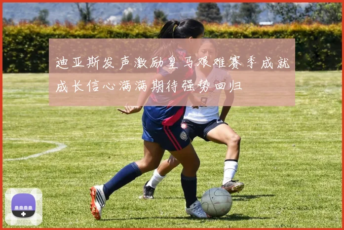 迪亚斯发声激励皇马艰难赛季成就成长信心满满期待强势回归